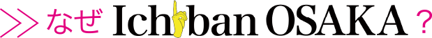 なぜIchibanOSAKA?